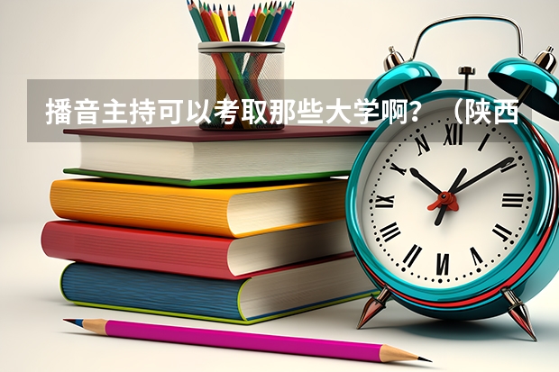 播音主持可以考取那些大学啊？（陕西省大专院校排名）