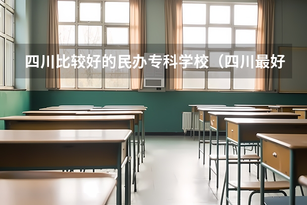 四川比较好的民办专科学校（四川最好的民办专科,四川公办专科学校）