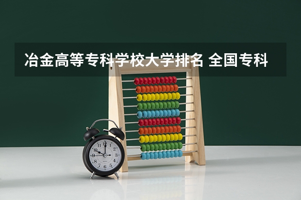 冶金高等专科学校大学排名 全国专科院校排名