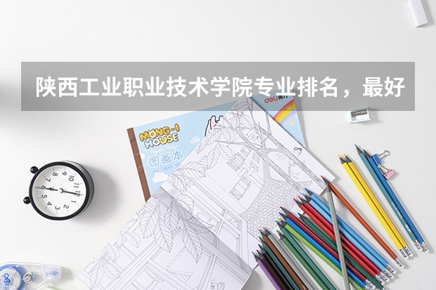 陕西工业职业技术学院专业排名，最好的专业有哪些