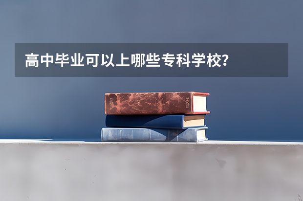 高中毕业可以上哪些专科学校?