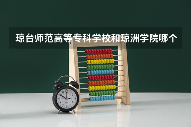 琼台师范高等专科学校和琼洲学院哪个学校教育水平好？