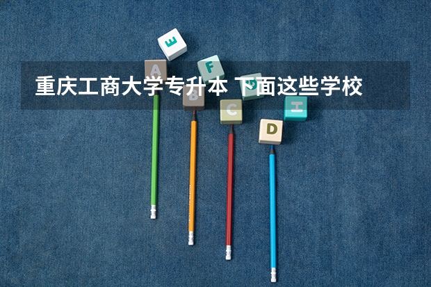 重庆工商大学专升本 下面这些学校 帮我选择一个