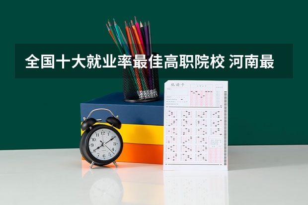 全国十大就业率最佳高职院校 河南最好的大专排名前十名
