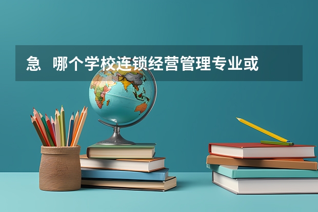 急   哪个学校连锁经营管理专业或市场营销好  专科
