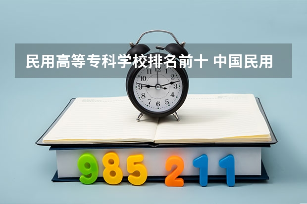 民用高等专科学校排名前十 中国民用航空飞行学院（VS）西安航空职业技术高等专科学校