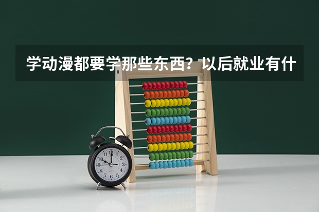 学动漫都要学那些东西？以后就业有什么方向？