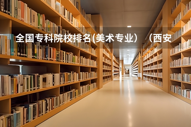 全国专科院校排名(美术专业）（西安外国语大学和西安工程大学的艺术类谁比较好）