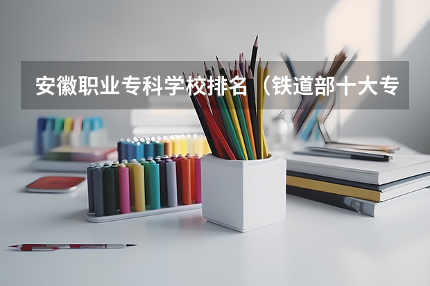 安徽职业专科学校排名（铁道部十大专科院校）