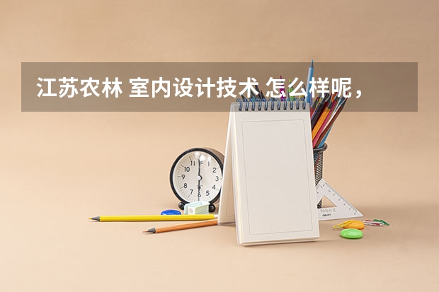 江苏农林 室内设计技术 怎么样呢，兄弟姐妹们帮帮忙，这个不好的话有什么专科学校室内设计专业 比较好