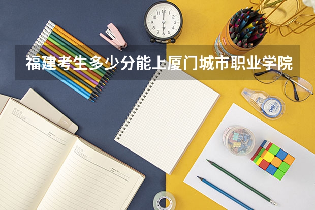 福建考生多少分能上厦门城市职业学院
