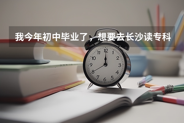 我今年初中毕业了，想要去长沙读专科学校，有哪些好的？
