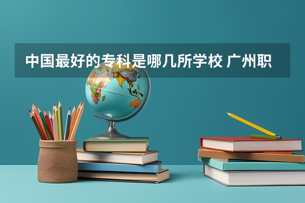 中国最好的专科是哪几所学校 广州职校排名前十名学校
