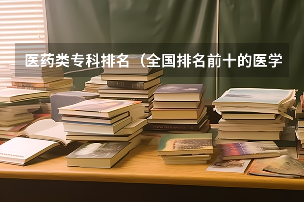 医药类专科排名（全国排名前十的医学专科学校）