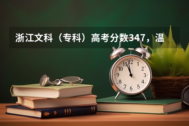 浙江文科（专科）高考分数347，温州，宁波，杭州这三个地方有什么好点的学校而我又能上的大学有吗？