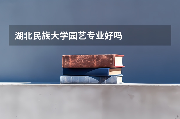 湖北民族大学园艺专业好吗