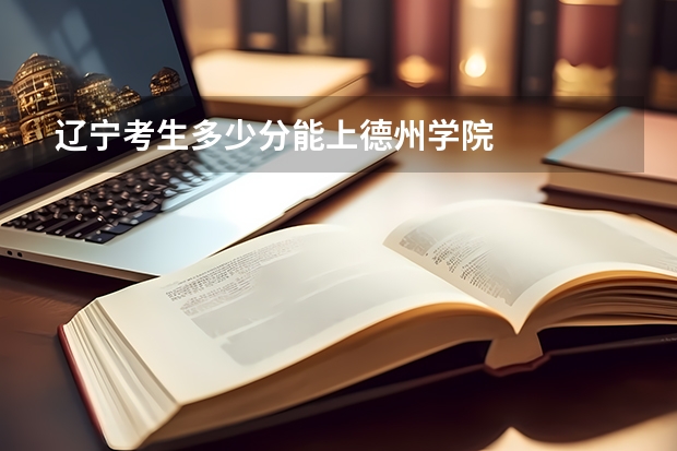 辽宁考生多少分能上德州学院