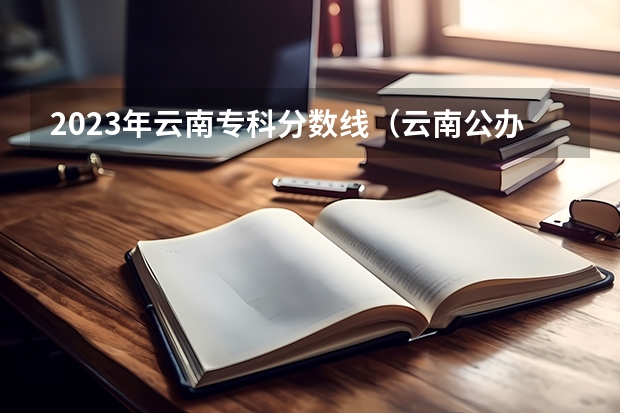 2023年云南专科分数线（云南公办专科学校录取分数线）
