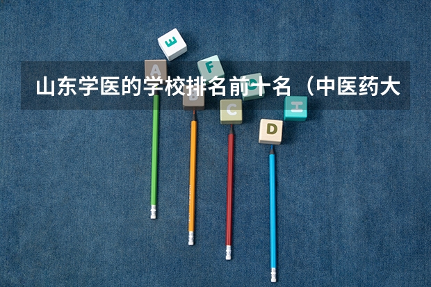 山东学医的学校排名前十名（中医药大专学校排名）