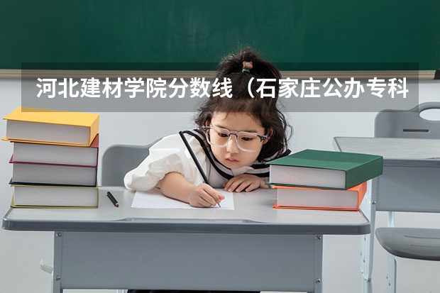河北建材学院分数线（石家庄公办专科学校排行榜以及分数线）