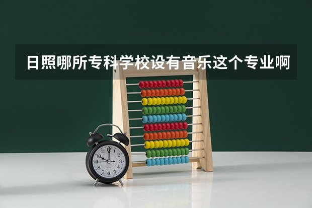 日照哪所专科学校设有音乐这个专业啊？文化课是多少分？教学质量怎么样？