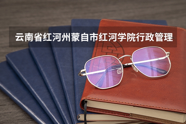 云南省红河州蒙自市红河学院行政管理专业怎么样？