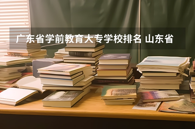 广东省学前教育大专学校排名 山东省学前教育专业专科学校排名