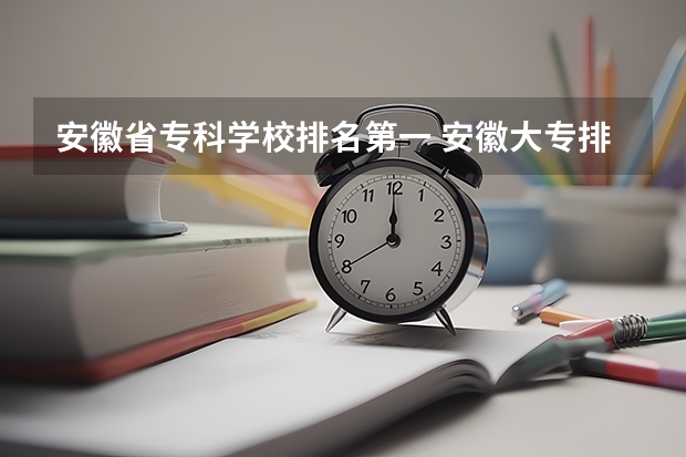 安徽省专科学校排名第一 安徽大专排名前十的学校