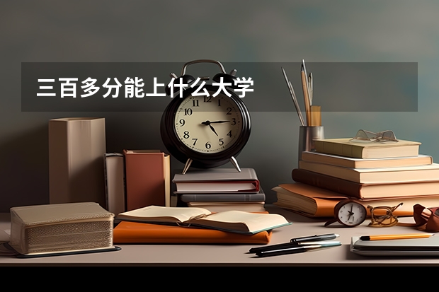 三百多分能上什么大学