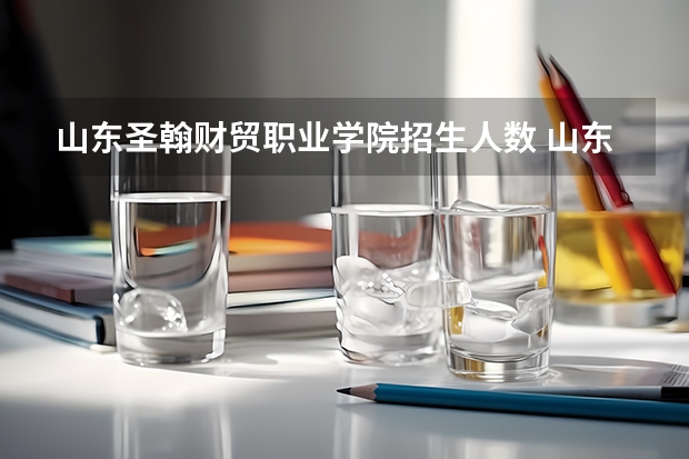 山东圣翰财贸职业学院招生人数 山东圣翰财贸职业学院招生计划