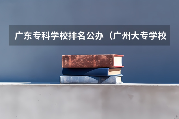 广东专科学校排名公办（广州大专学校前十名学校）