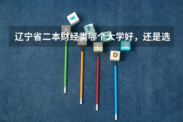 辽宁省二本财经类哪个大学好,还是选择军校或国防生好。军校和国防生就业方向是什么?谢谢