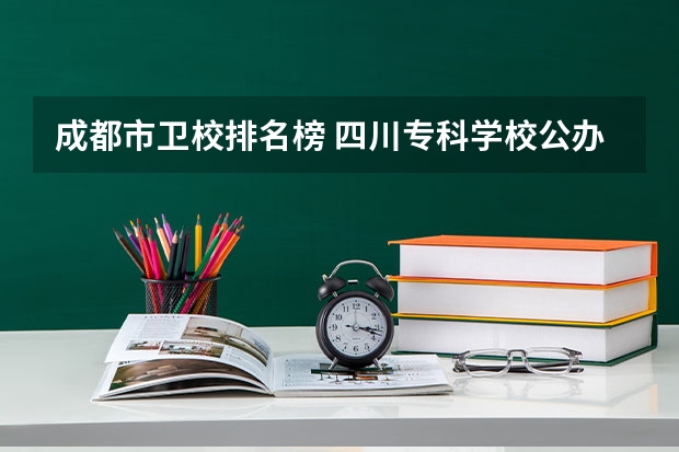 成都市卫校排名榜 四川专科学校公办排名