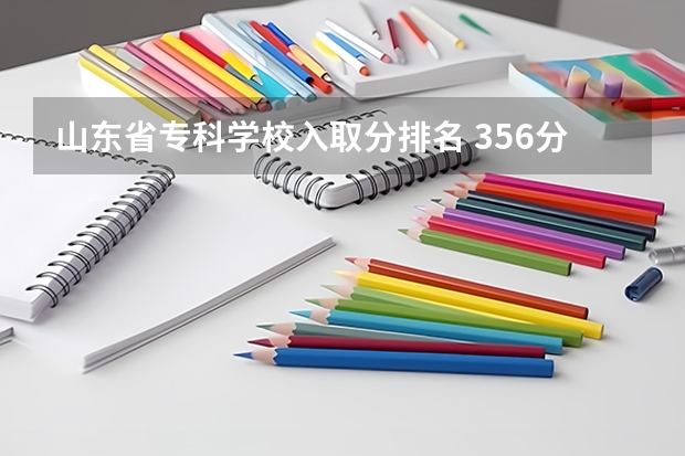 山东省专科学校入取分排名 356分能上山东省的那些国办专科学校