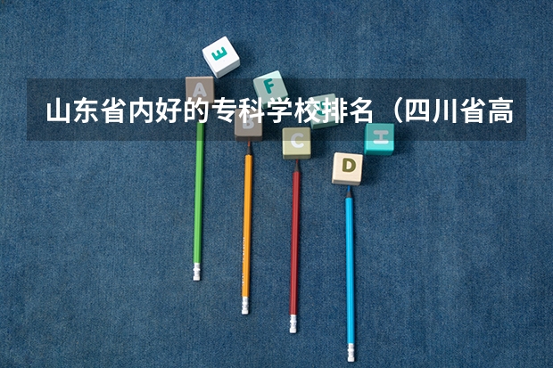 山东省内好的专科学校排名（四川省高职院校实力排名情况怎样？）