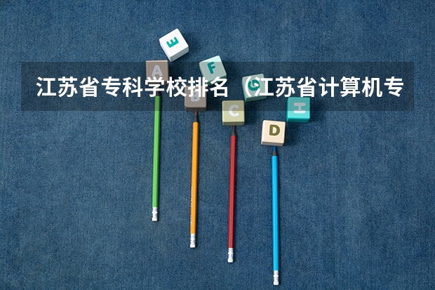 江苏省专科学校排名（江苏省计算机专业大学排名）