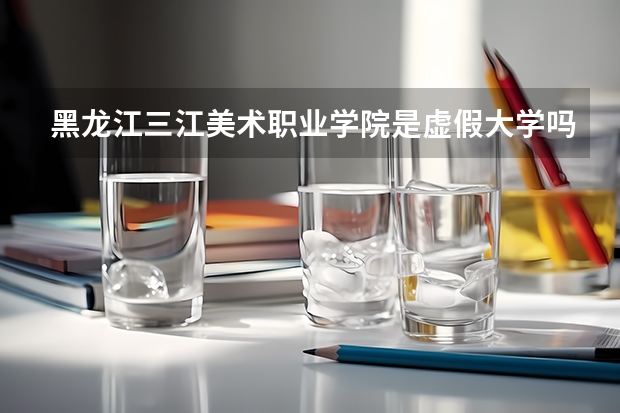 黑龙江三江美术职业学院是虚假大学吗