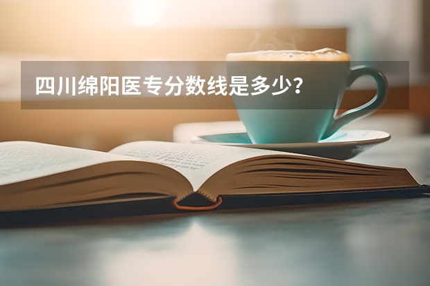 四川绵阳医专分数线是多少？