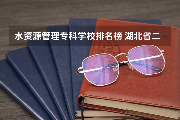 水资源管理专科学校排名榜 湖北省二本大学排名