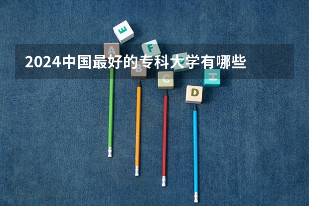 2024中国最好的专科大学有哪些