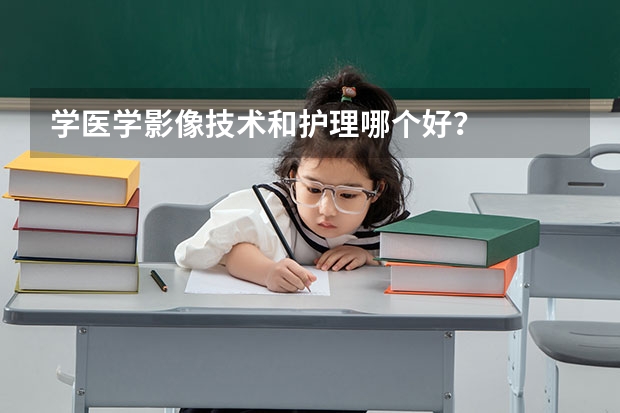 学医学影像技术和护理哪个好？