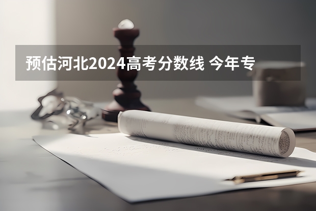 预估河北2024高考分数线 今年专科线大概是多少