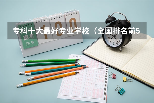 专科十大最好专业学校(全国排名前5的专科院校?)