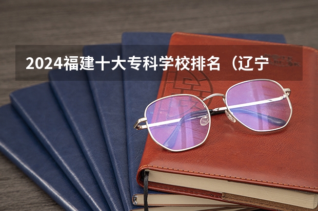 2024福建十大专科学校排名（辽宁前十专科学校）
