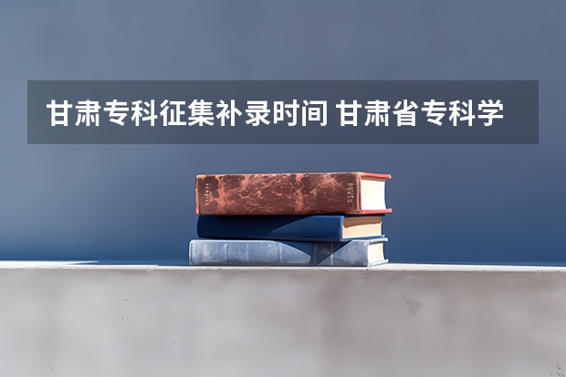 甘肃专科征集补录时间 甘肃省专科学校排名榜及分数线