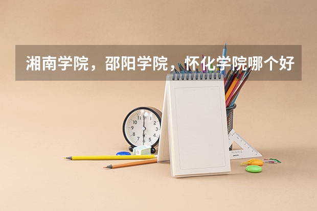 湘南学院，邵阳学院，怀化学院哪个好点