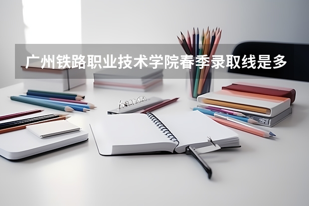 广州铁路职业技术学院春季录取线是多少