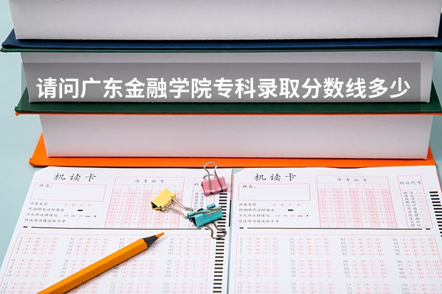 请问广东金融学院专科录取分数线多少?急.....