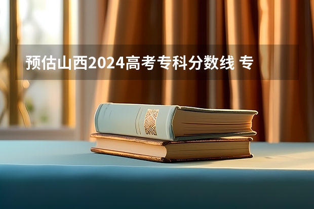 预估山西2024高考专科分数线 专科录取分数线预测多少分