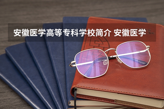 安徽医学高等专科学校简介 安徽医学高等专科学校介绍 全国排名前十的医学专科学校
